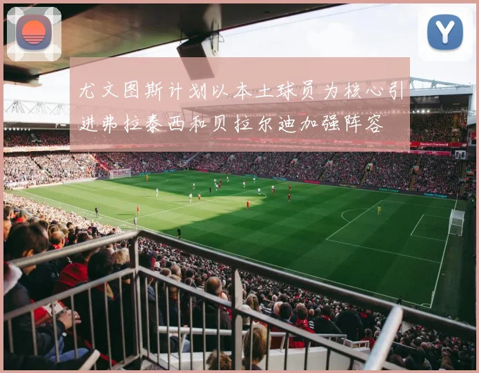 尤文图斯计划以本土球员为核心引进弗拉泰西和贝拉尔迪加强阵容