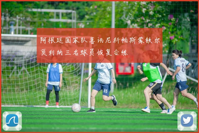 阿根廷国家队喜讯尼科帕斯蒙铁尔莫利纳三名球员恢复合练