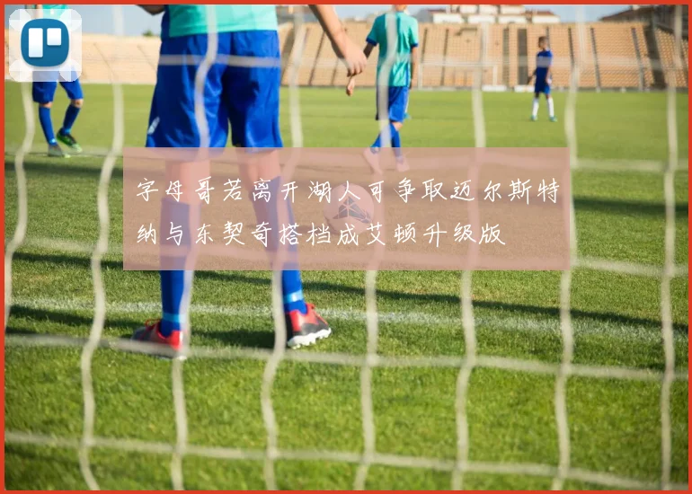 字母哥若离开湖人可争取迈尔斯特纳与东契奇搭档成艾顿升级版
