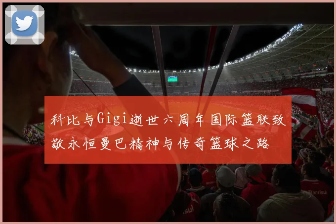 科比与Gigi逝世六周年国际篮联致敬永恒曼巴精神与传奇篮球之路