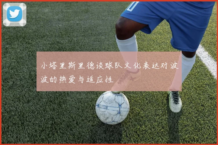 小塔里斯里德谈球队文化表达对波波的热爱与适应性