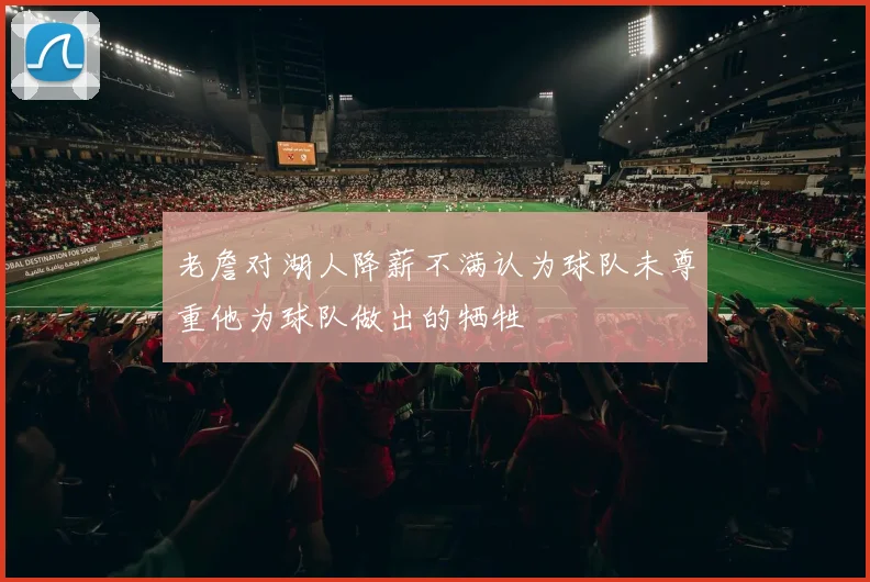 老詹对湖人降薪不满认为球队未尊重他为球队做出的牺牲