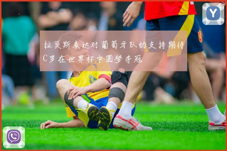 拉莫斯表达对葡萄牙队的支持期待C罗在世界杯中圆梦夺冠