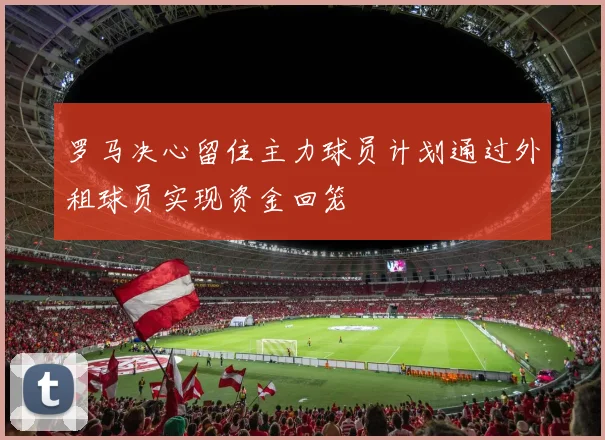 罗马决心留住主力球员计划通过外租球员实现资金回笼