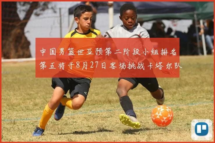 中国男篮世亚预第二阶段小组排名第五将于8月27日客场挑战卡塔尔队