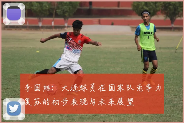 李国旭：大连球员在国家队竞争力复苏的初步表现与未来展望