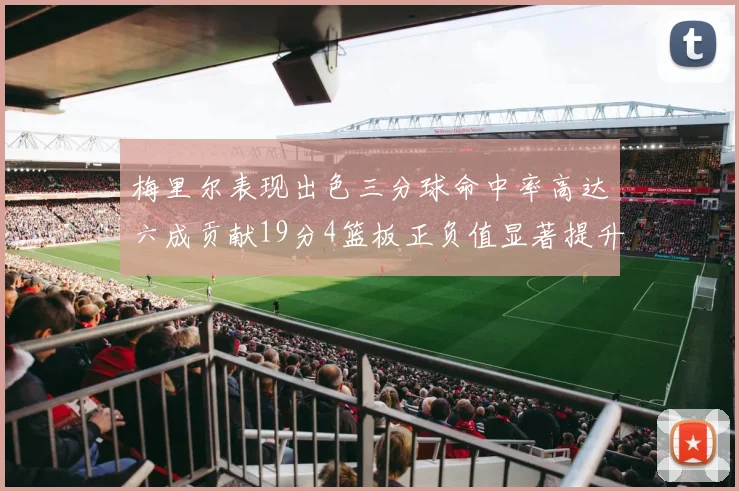 梅里尔表现出色三分球命中率高达六成贡献19分4篮板正负值显著提升