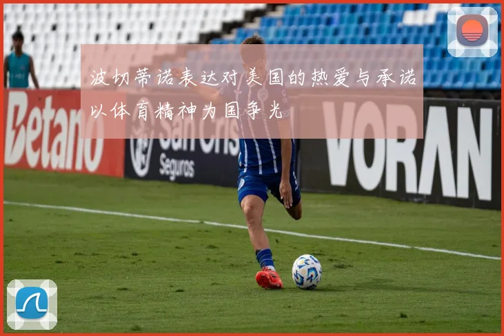 波切蒂诺表达对美国的热爱与承诺以体育精神为国争光