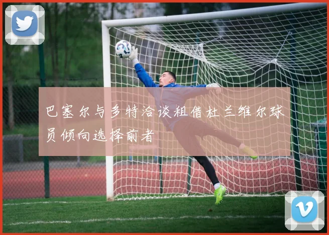 巴塞尔与多特洽谈租借杜兰维尔球员倾向选择前者
