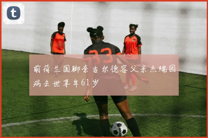 前荷兰国脚奈吉尔德容父亲杰瑞因病去世享年61岁