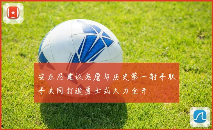 安东尼建议老詹与历史第一射手联手共同打造勇士式火力全开
