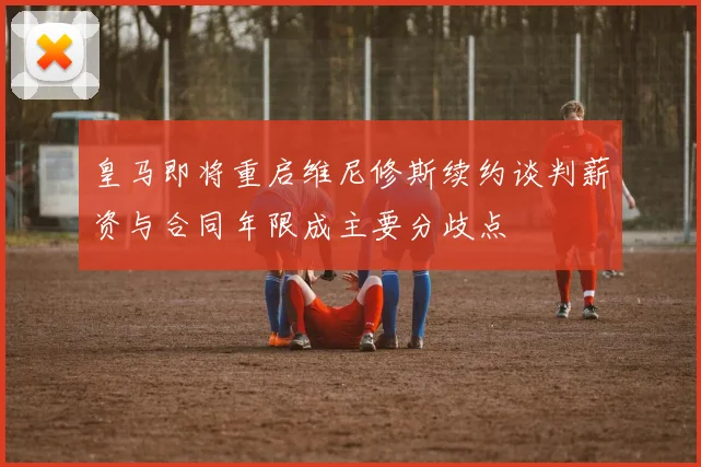 皇马即将重启维尼修斯续约谈判薪资与合同年限成主要分歧点
