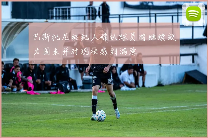 巴斯托尼经纪人确认球员将继续效力国米并对现状感到满意