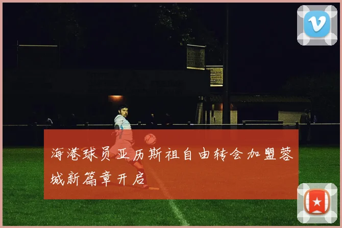 海港球员亚历斯祖自由转会加盟蓉城新篇章开启