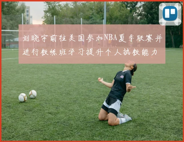 刘晓宇前往美国参加NBA夏季联赛并进行教练班学习提升个人执教能力