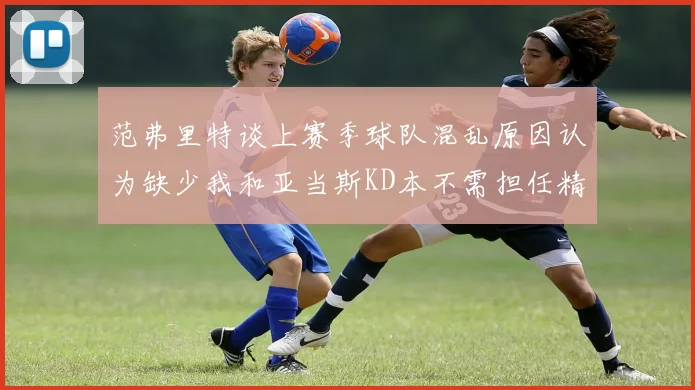 范弗里特谈上赛季球队混乱原因认为缺少我和亚当斯KD本不需担任精神领袖