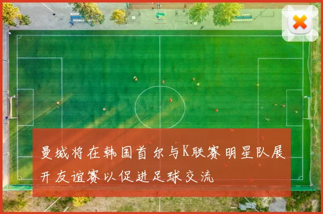 曼城将在韩国首尔与K联赛明星队展开友谊赛以促进足球交流