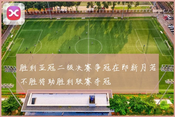 胜利亚冠二级决赛争冠在即新月若不胜将助胜利联赛夺冠