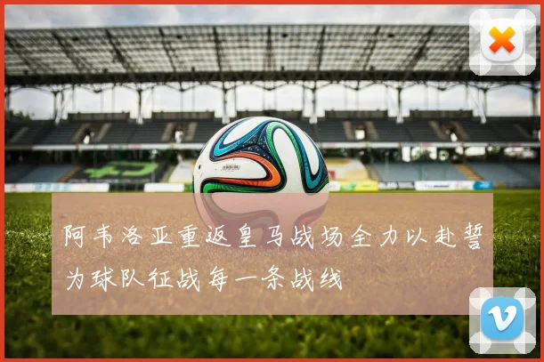 阿韦洛亚重返皇马战场全力以赴誓为球队征战每一条战线