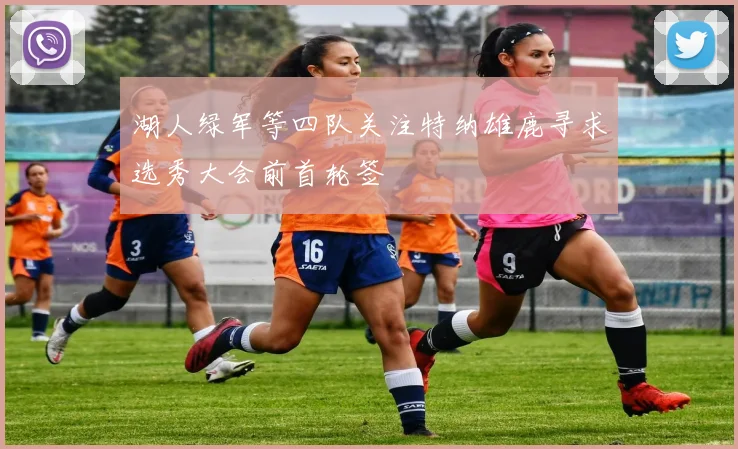 湖人绿军等四队关注特纳雄鹿寻求选秀大会前首轮签