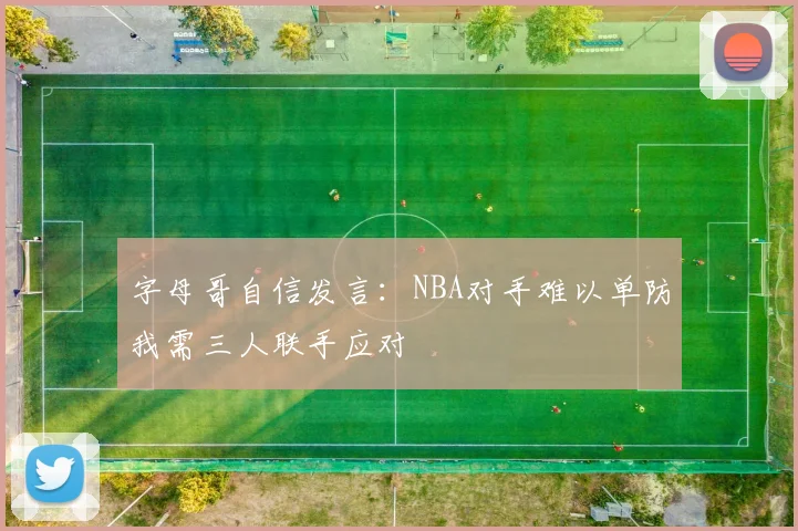 字母哥自信发言：NBA对手难以单防我需三人联手应对