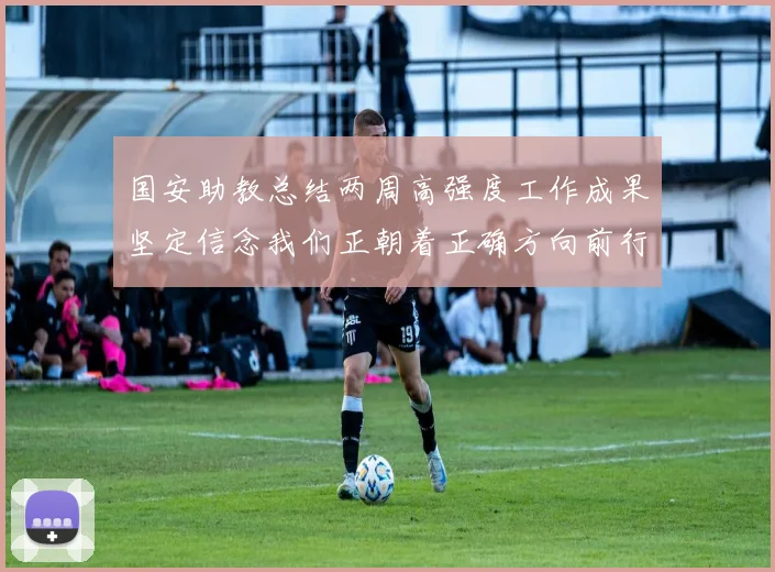 国安助教总结两周高强度工作成果坚定信念我们正朝着正确方向前行