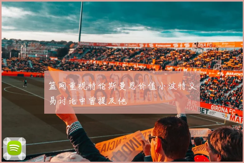 篮网重视特伦斯曼恩价值小波特交易讨论中曾提及他