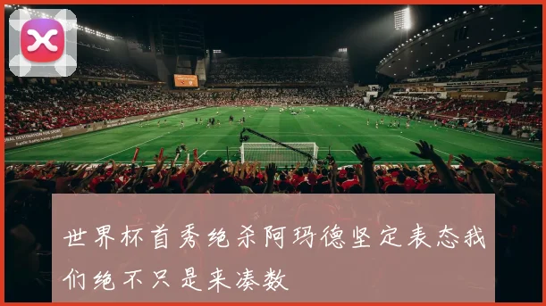 世界杯首秀绝杀阿玛德坚定表态我们绝不只是来凑数