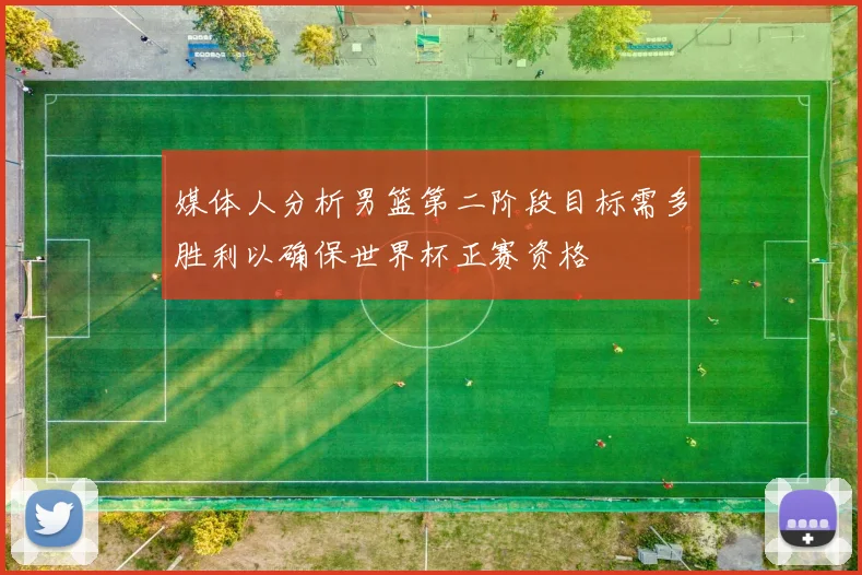 媒体人分析男篮第二阶段目标需多胜利以确保世界杯正赛资格